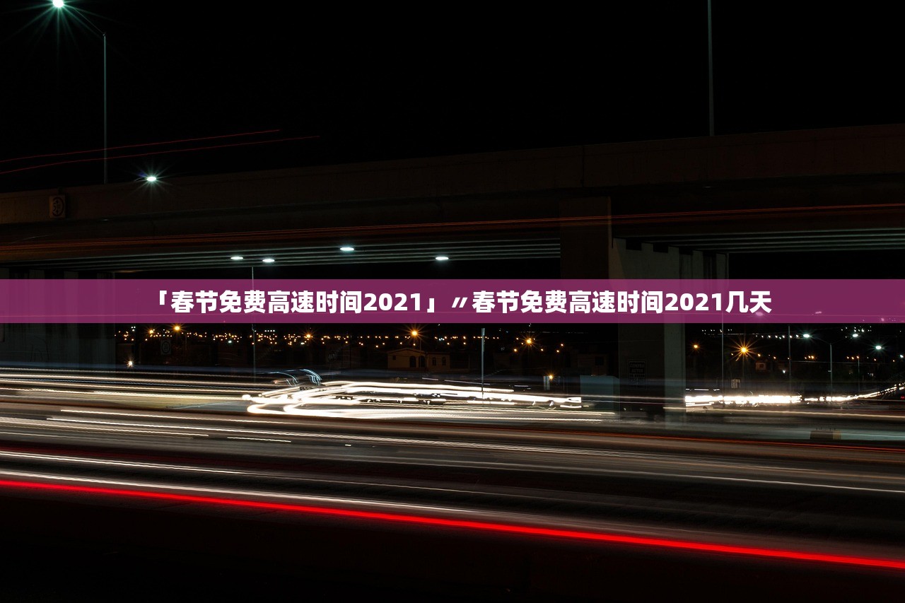 「春节免费高速时间2021」〃春节免费高速时间2021几天