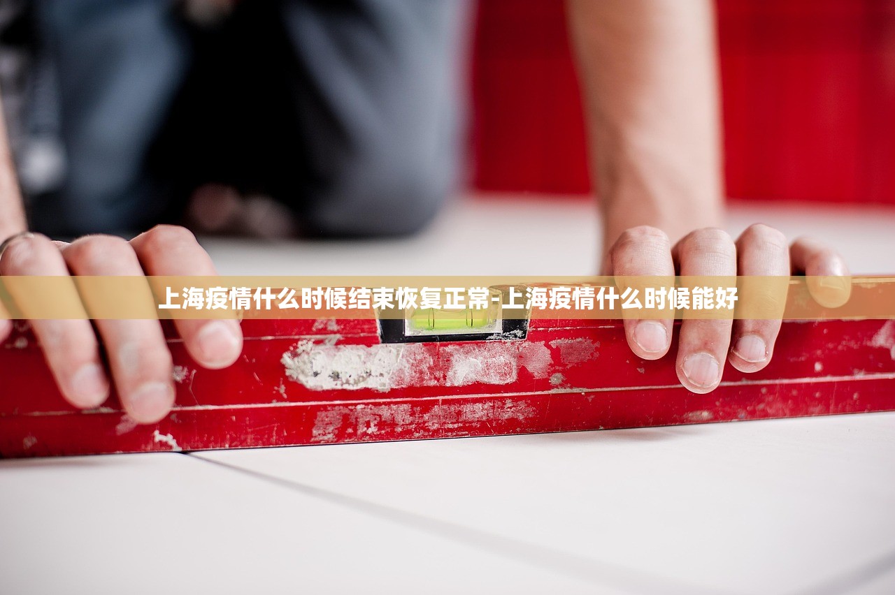 上海疫情什么时候结束恢复正常-上海疫情什么时候能好
