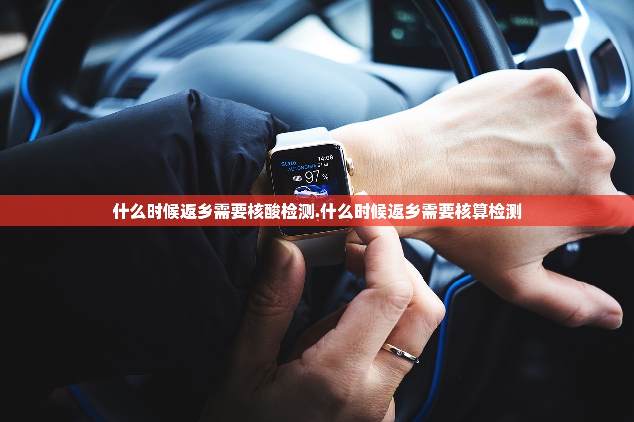 什么时候返乡需要核酸检测.什么时候返乡需要核算检测