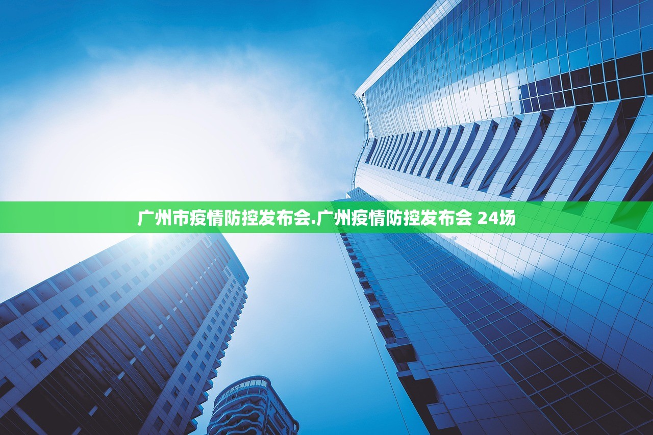 广州市疫情防控发布会.广州疫情防控发布会 24场