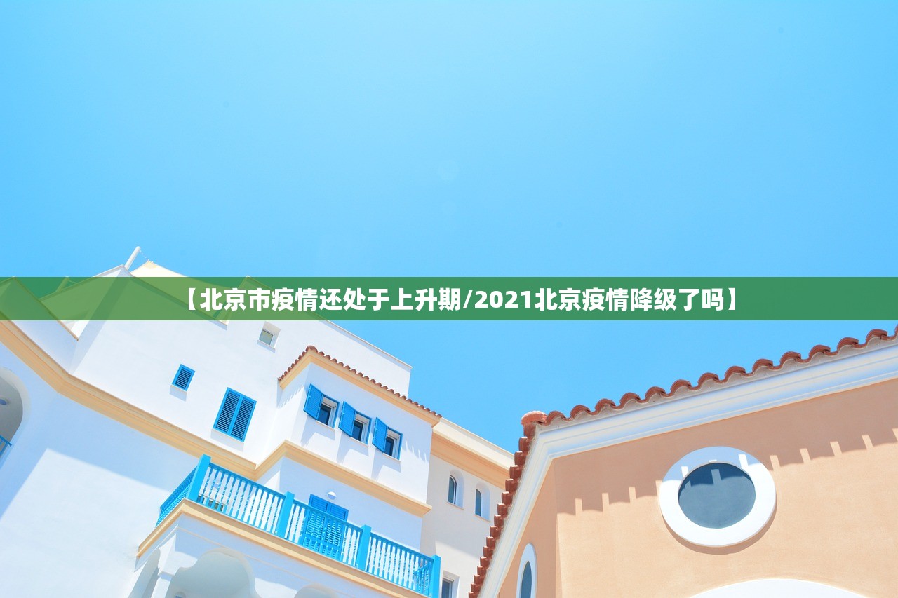 【北京市疫情还处于上升期/2021北京疫情降级了吗】