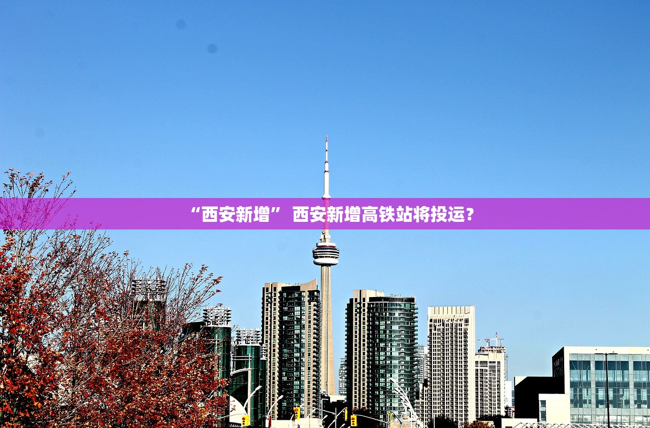 “西安新增	” 西安新增高铁站将投运？
