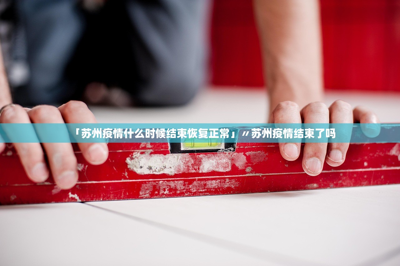 「苏州疫情什么时候结束恢复正常」〃苏州疫情结束了吗