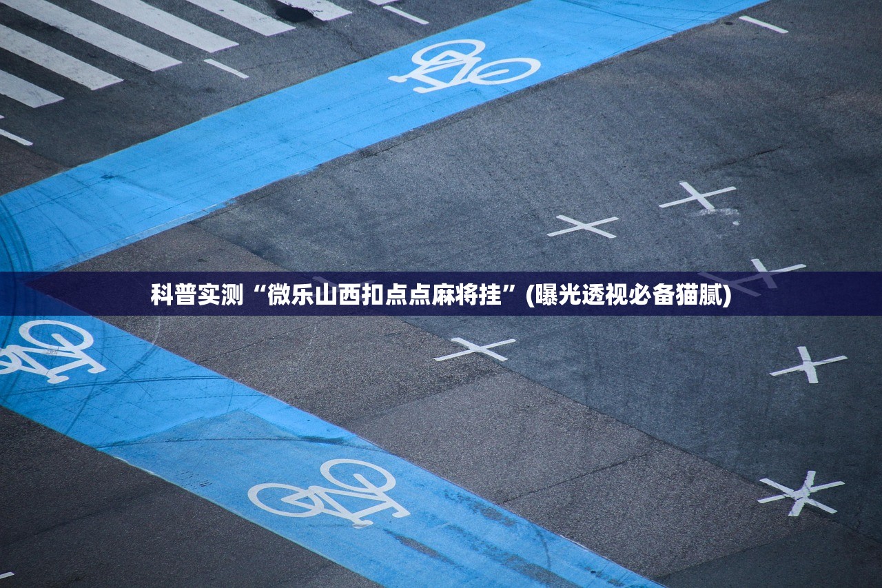 科普实测“微乐山西扣点点麻将挂	”(曝光透视必备猫腻)