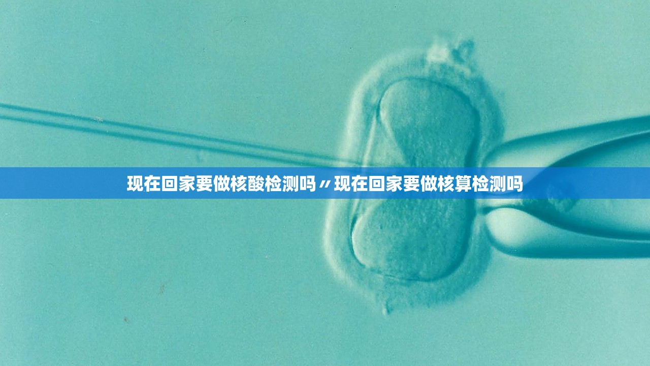 现在回家要做核酸检测吗〃现在回家要做核算检测吗