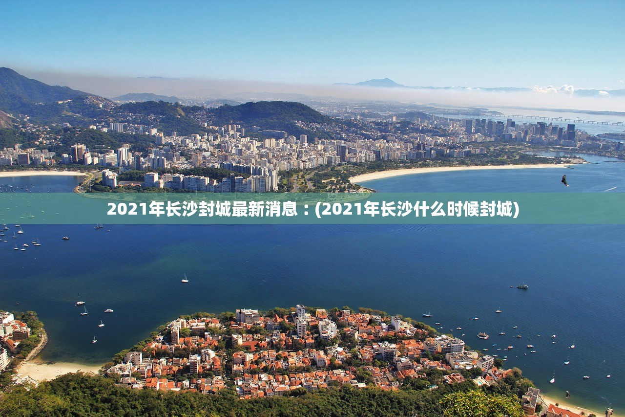 2021年长沙封城最新消息︰(2021年长沙什么时候封城)
