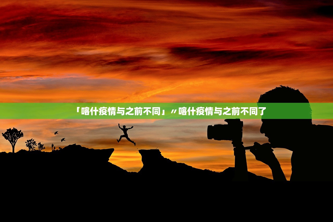 「喀什疫情与之前不同」〃喀什疫情与之前不同了