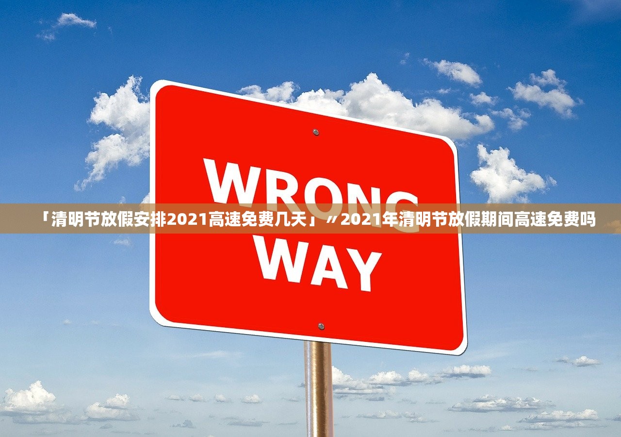 「清明节放假安排2021高速免费几天」〃2021年清明节放假期间高速免费吗