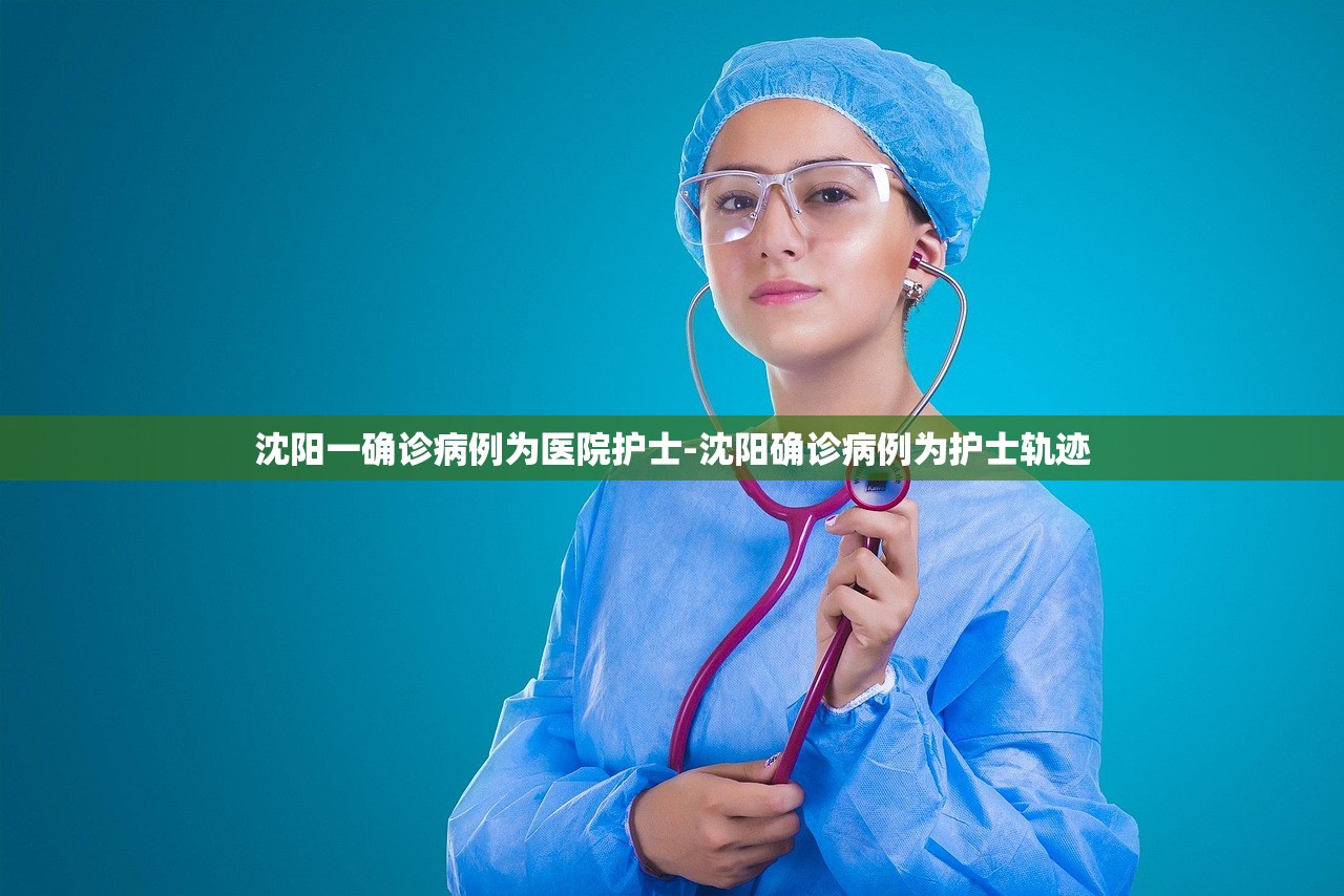 沈阳一确诊病例为医院护士-沈阳确诊病例为护士轨迹