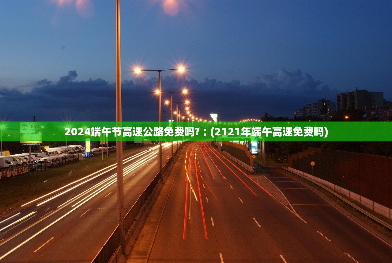 2024端午节高速公路免费吗?︰(2121年端午高速免费吗)