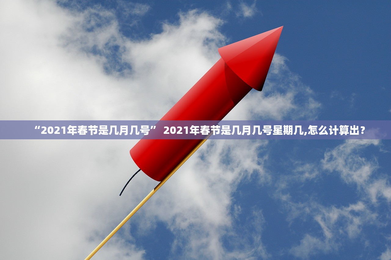 “2021年春节是几月几号	” 2021年春节是几月几号星期几,怎么计算出？