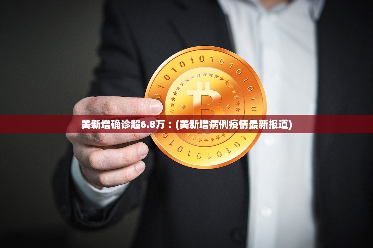 美新增确诊超6.8万︰(美新增病例疫情最新报道)