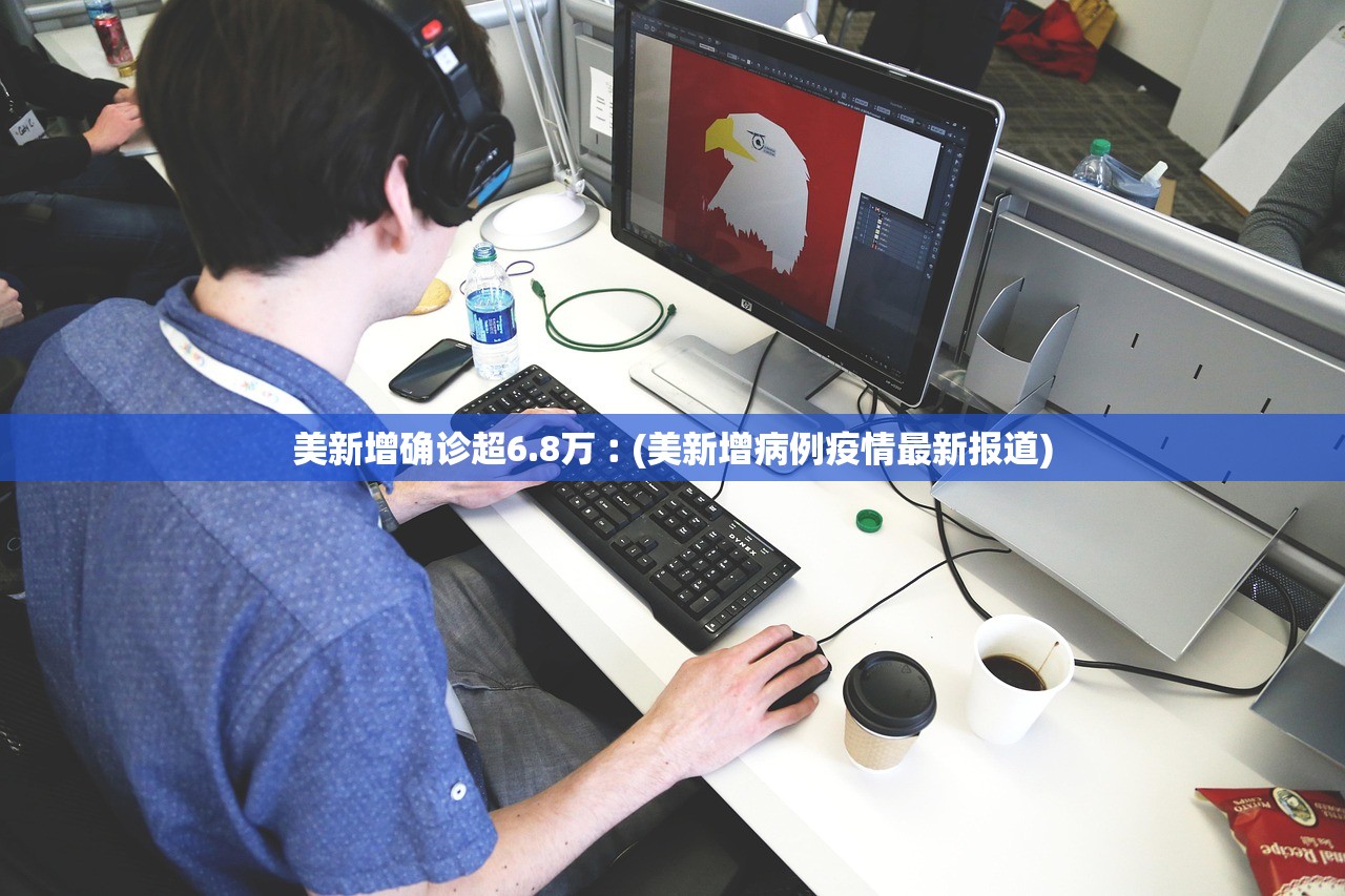 美新增确诊超6.8万︰(美新增病例疫情最新报道)