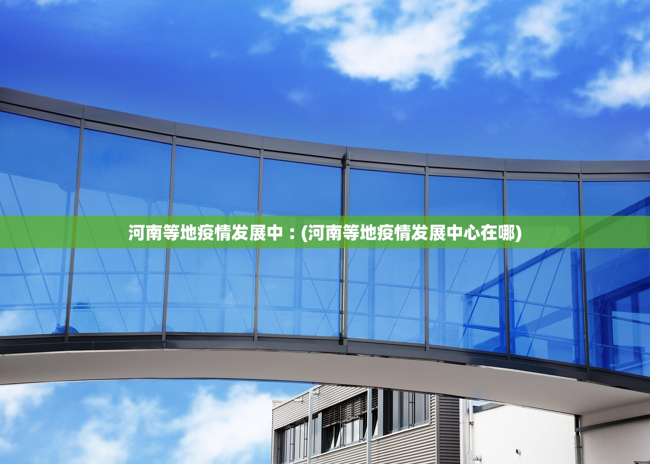 河南等地疫情发展中︰(河南等地疫情发展中心在哪)