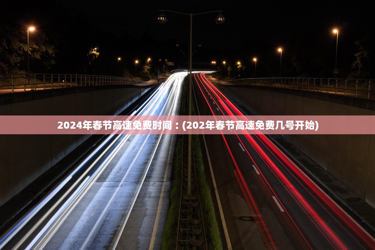 2024年春节高速免费时间︰(202年春节高速免费几号开始)