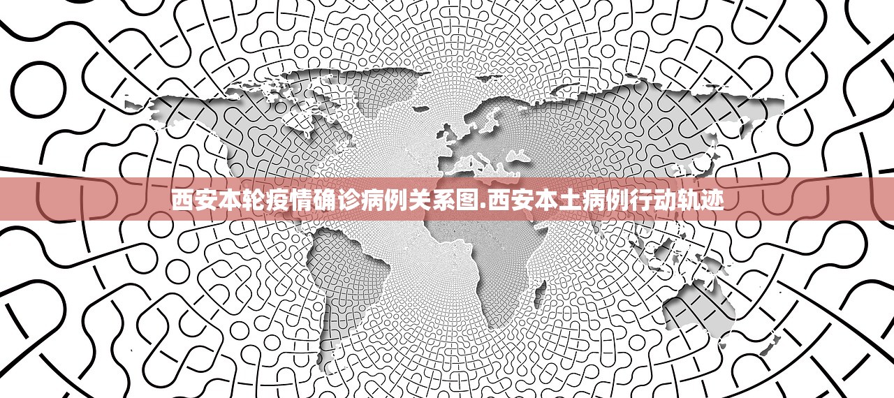 西安本轮疫情确诊病例关系图.西安本土病例行动轨迹