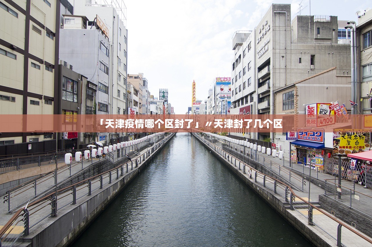 「天津疫情哪个区封了」〃天津封了几个区