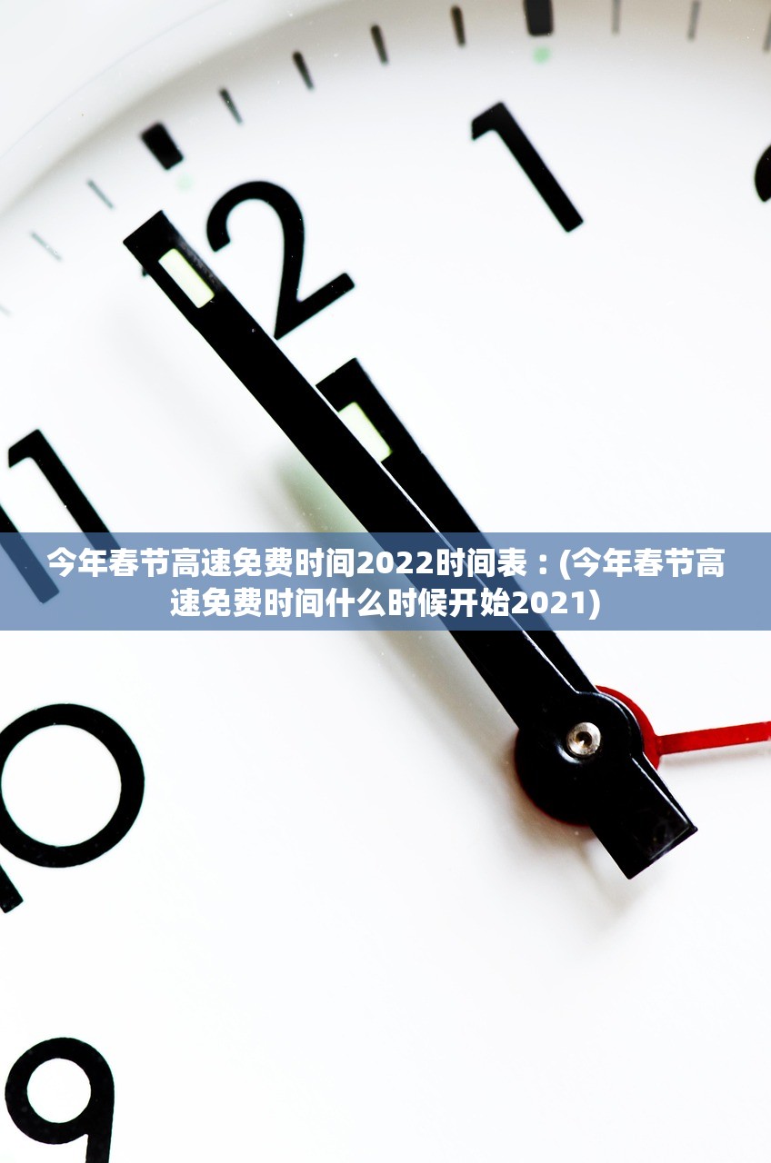 今年春节高速免费时间2022时间表︰(今年春节高速免费时间什么时候开始2021)