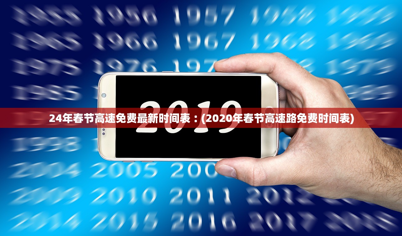 24年春节高速免费最新时间表︰(2020年春节高速路免费时间表)