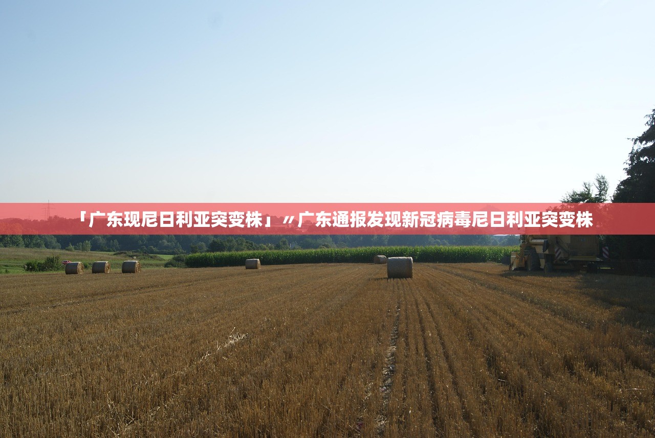 「广东现尼日利亚突变株」〃广东通报发现新冠病毒尼日利亚突变株