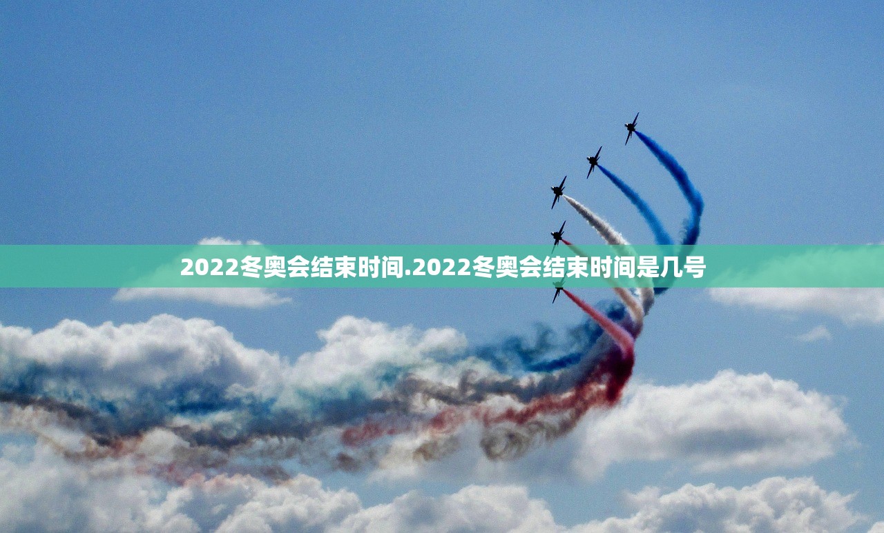 2022冬奥会结束时间.2022冬奥会结束时间是几号