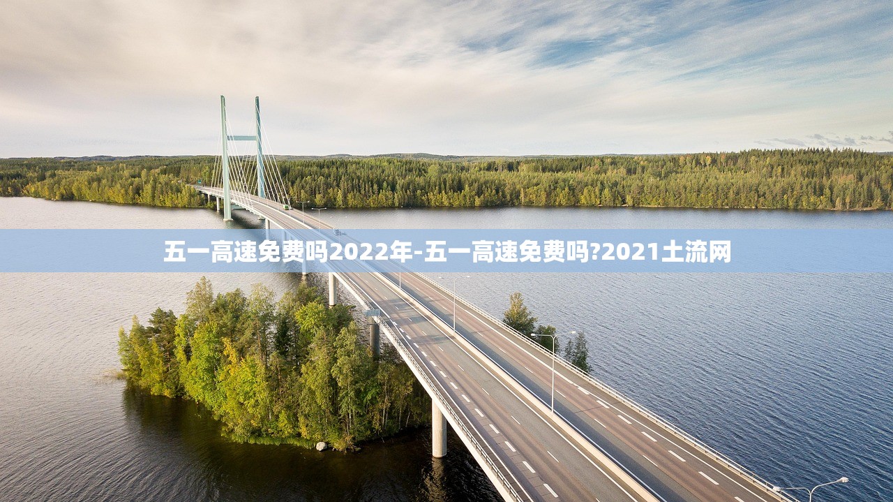 五一高速免费吗2022年-五一高速免费吗?2021土流网