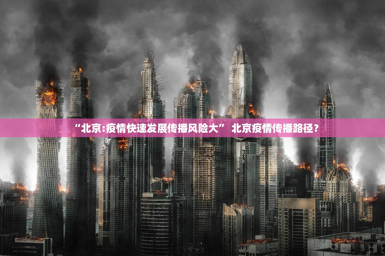 “北京:疫情快速发展传播风险大	” 北京疫情传播路径？