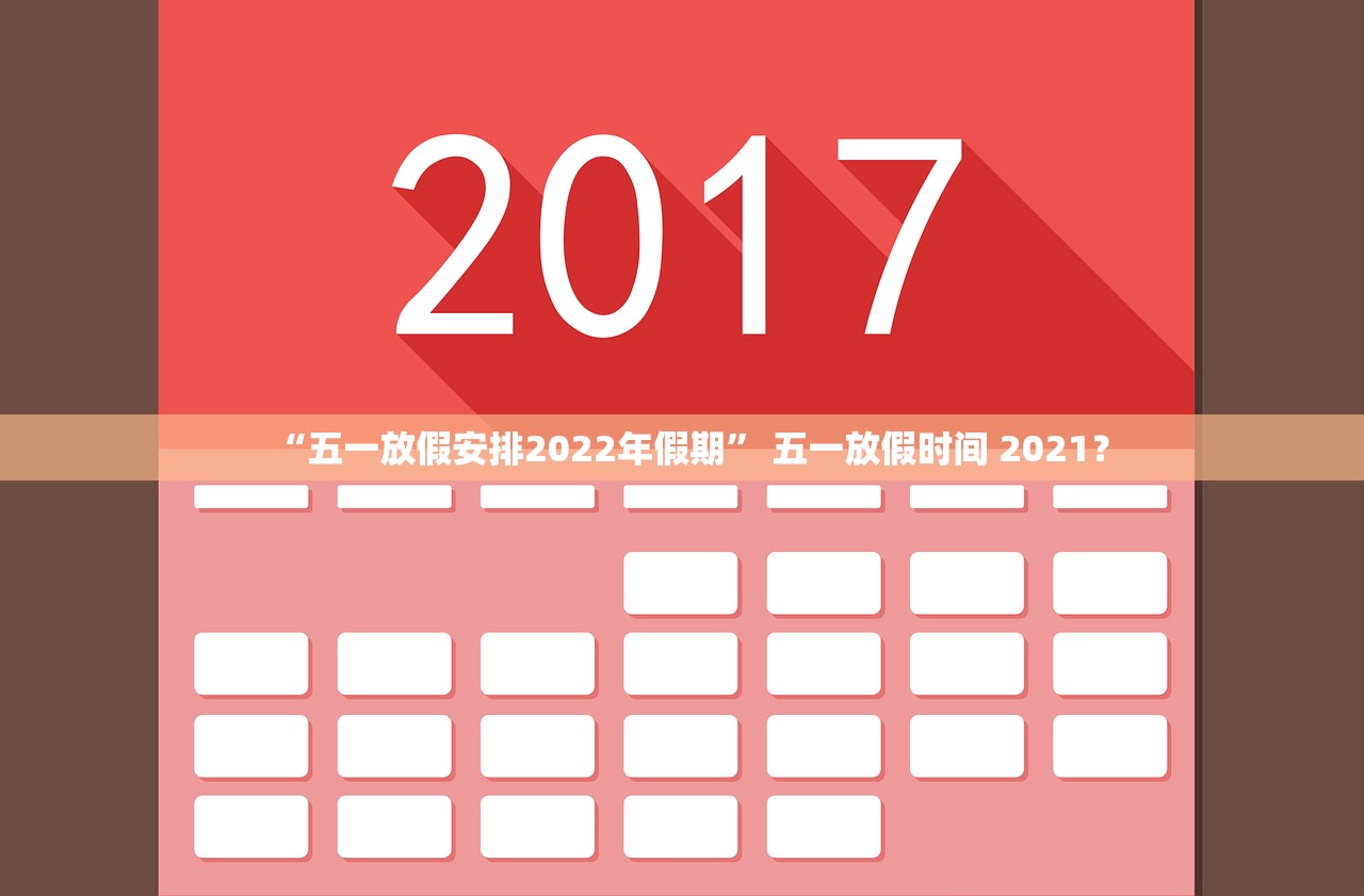 “五一放假安排2022年假期” 五一放假时间 2021？