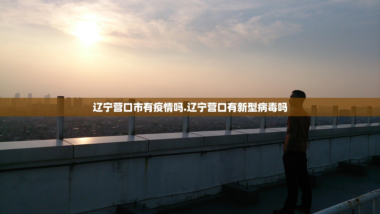 辽宁营口市有疫情吗.辽宁营口有新型病毒吗