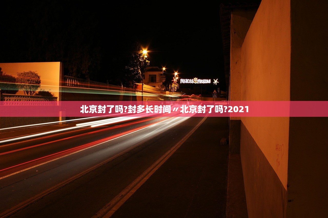 北京封了吗?封多长时间〃北京封了吗?2021