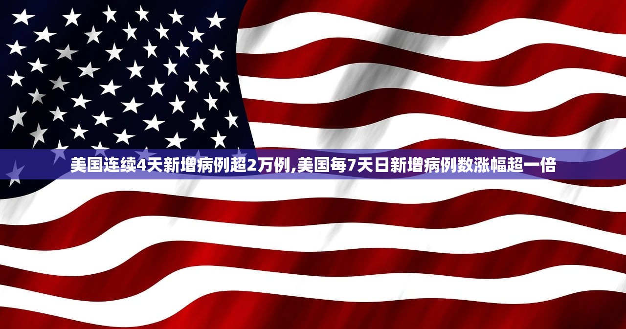美国连续4天新增病例超2万例,美国每7天日新增病例数涨幅超一倍