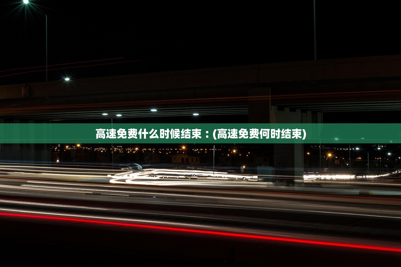 高速免费什么时候结束︰(高速免费何时结束) 高速免费什么时候结束︰(高速免费何时结束)
