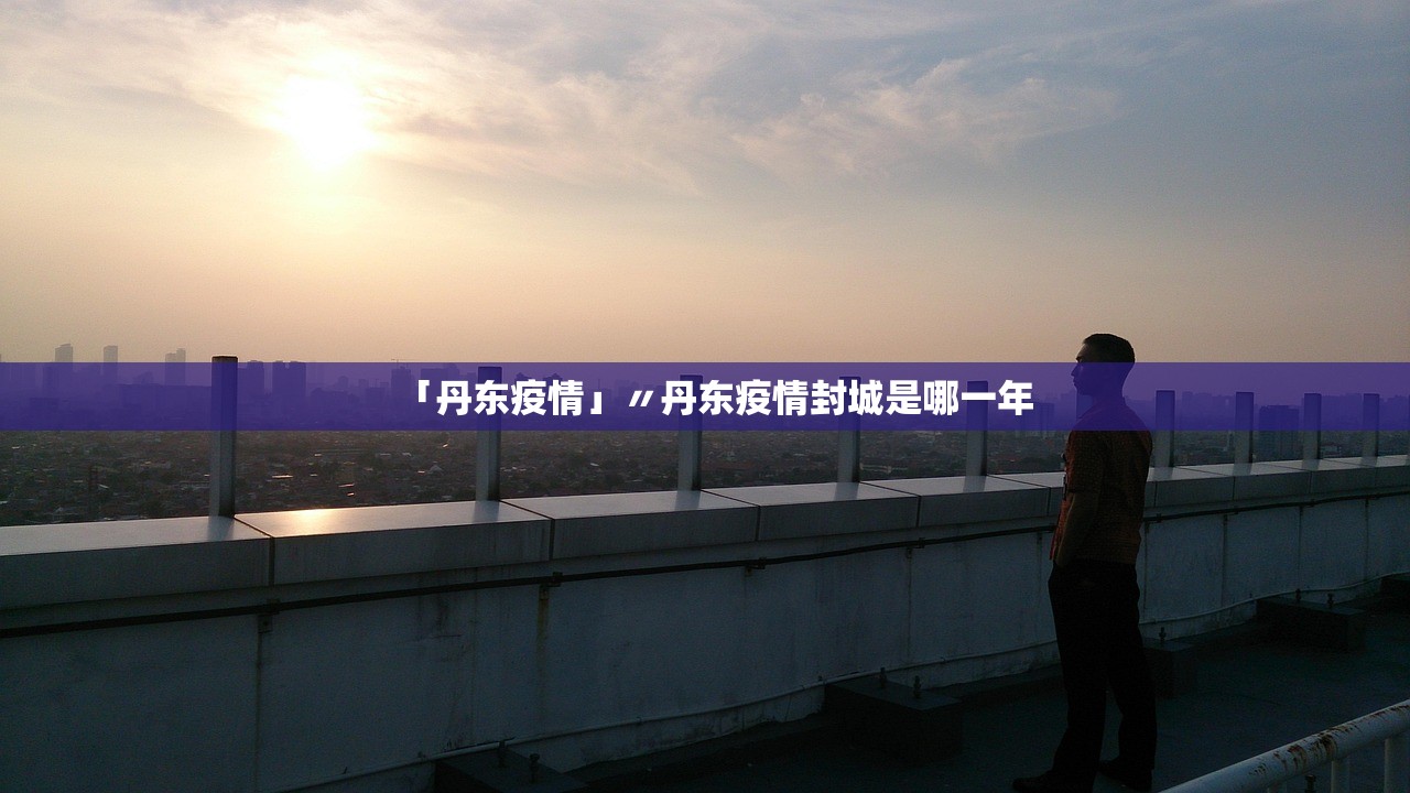 「丹东疫情」〃丹东疫情封城是哪一年