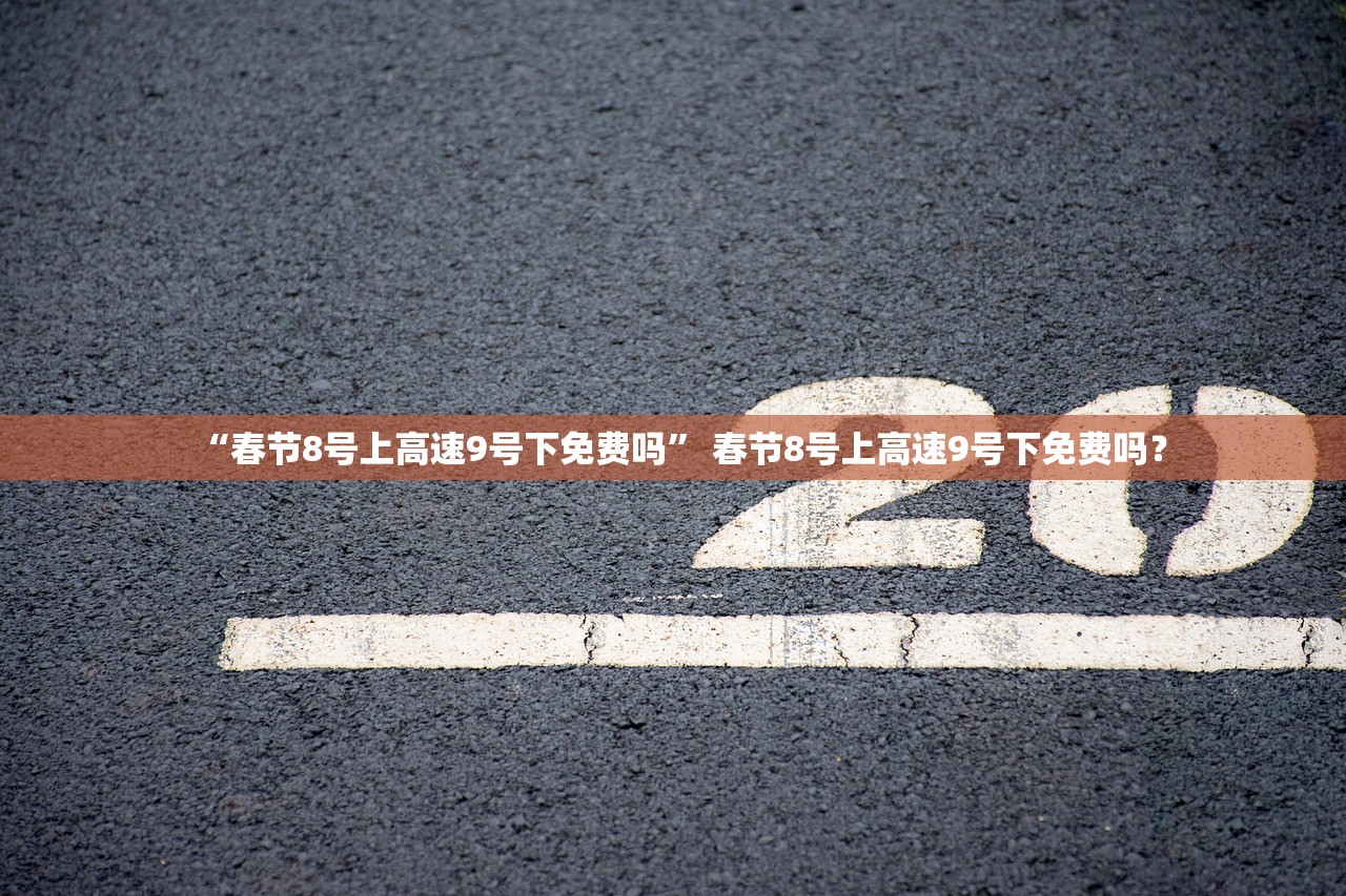 “春节8号上高速9号下免费吗” 春节8号上高速9号下免费吗？