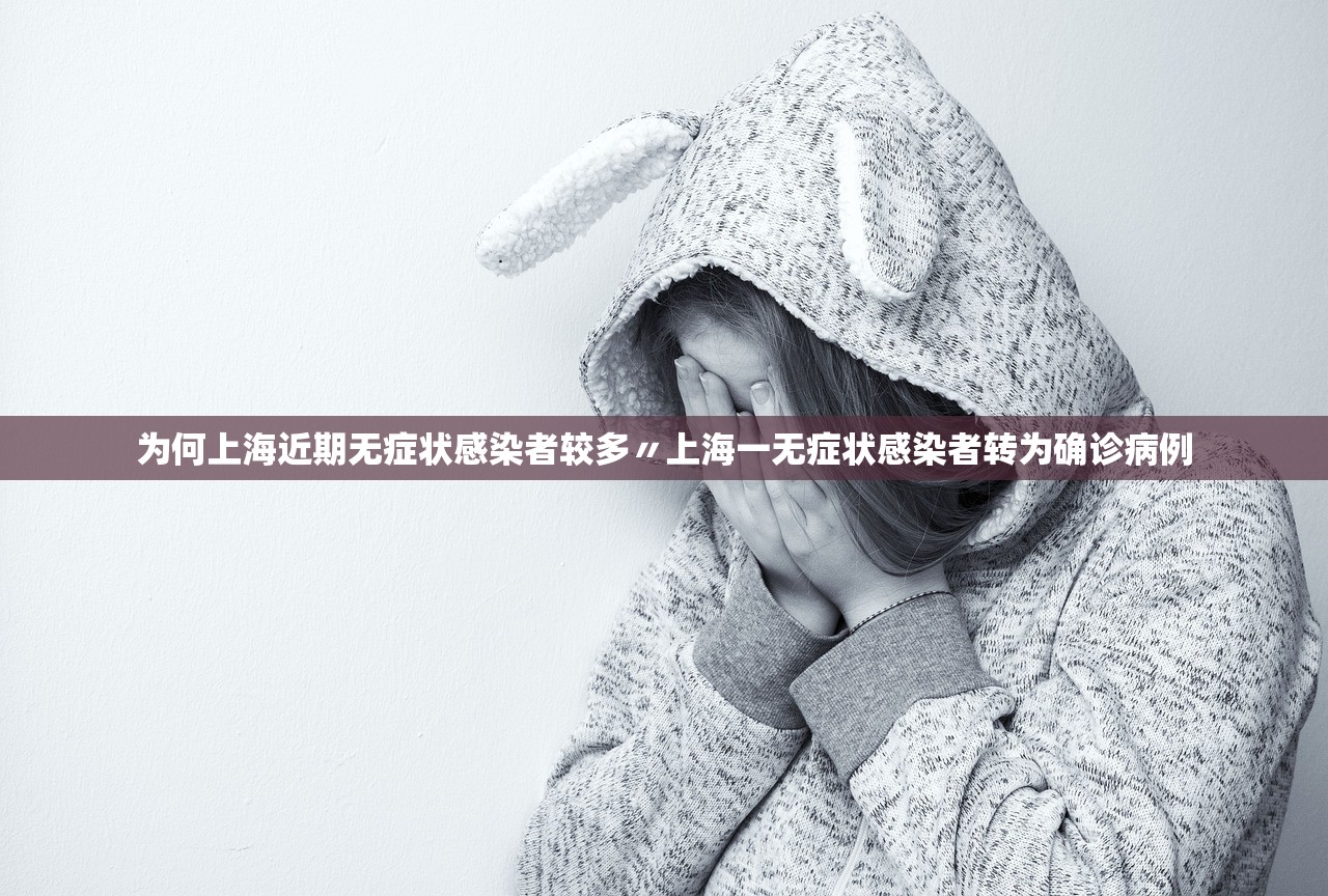 为何上海近期无症状感染者较多〃上海一无症状感染者转为确诊病例 为何上海近期无症状感染者较多〃上海一无症状感染者转为确诊病例