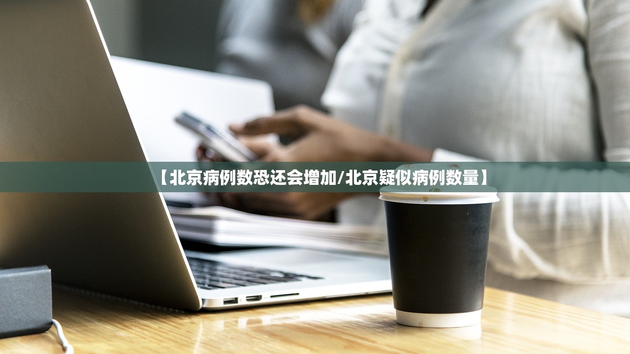 【北京病例数恐还会增加/北京疑似病例数量】 【北京病例数恐还会增加/北京疑似病例数量】