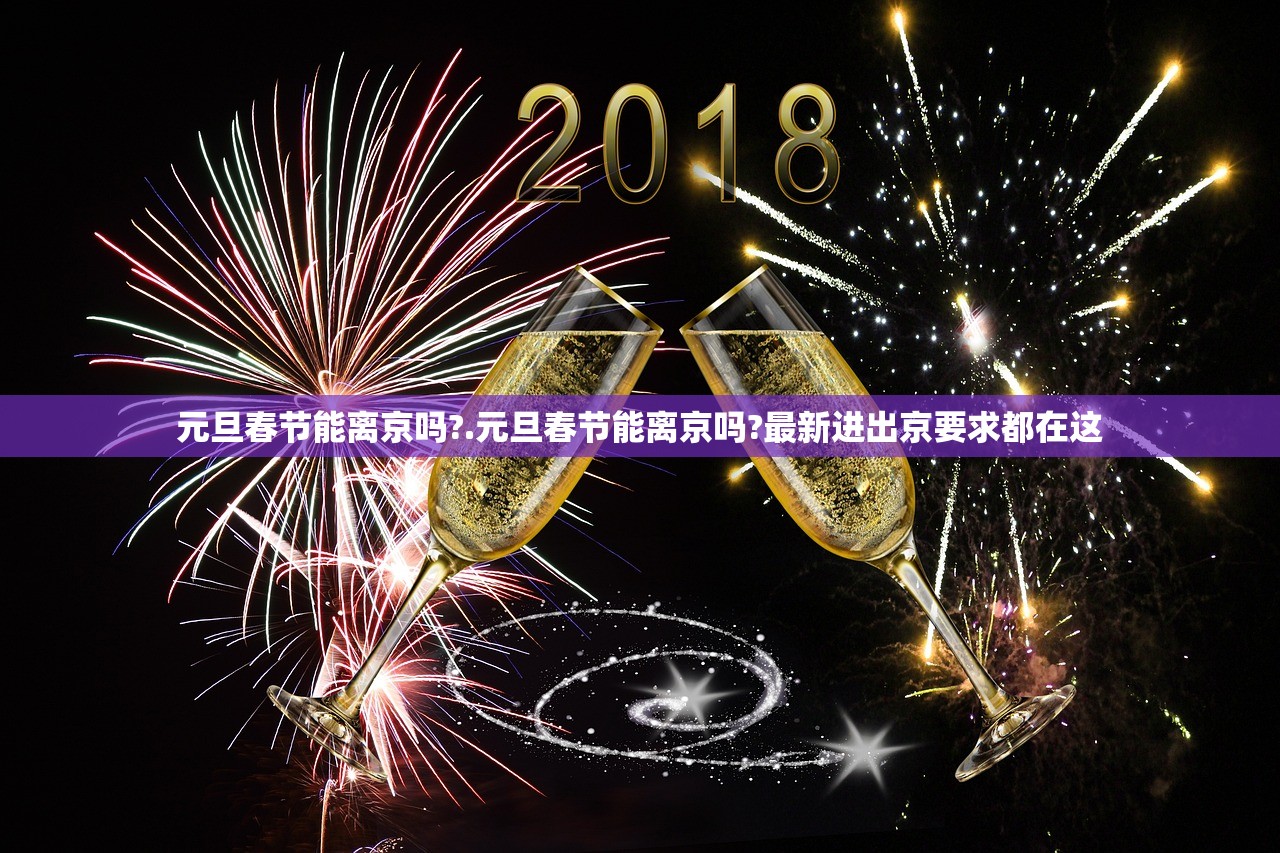 元旦春节能离京吗?.元旦春节能离京吗?最新进出京要求都在这