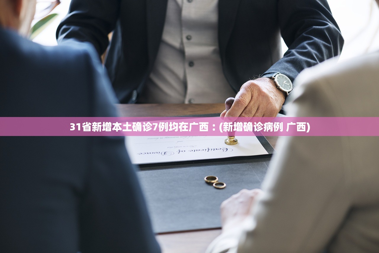 31省新增本土确诊7例均在广西︰(新增确诊病例 广西)