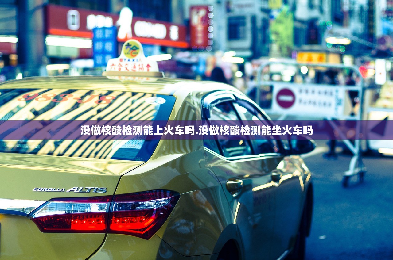 没做核酸检测能上火车吗.没做核酸检测能坐火车吗 没做核酸检测能上火车吗.没做核酸检测能坐火车吗