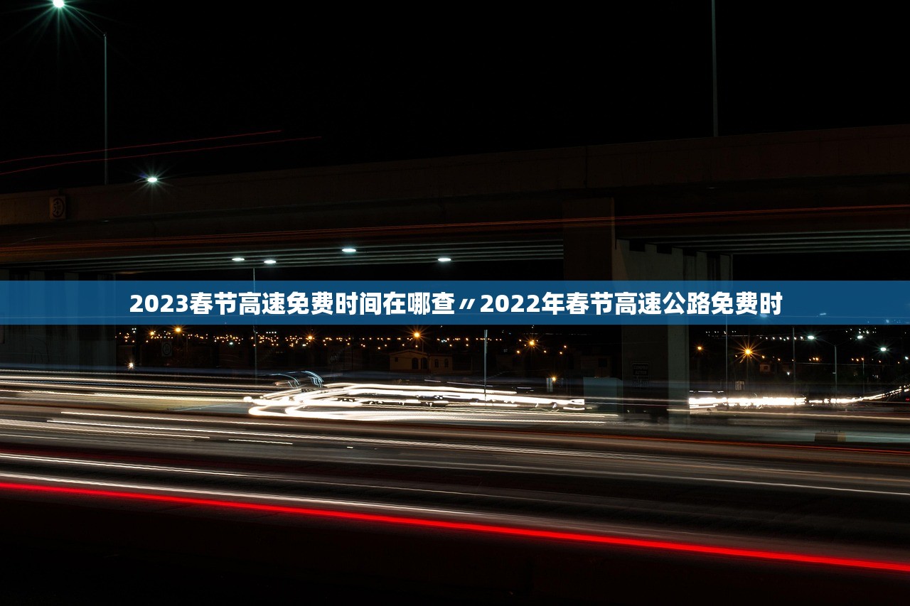 2023春节高速免费时间在哪查〃2022年春节高速公路免费时