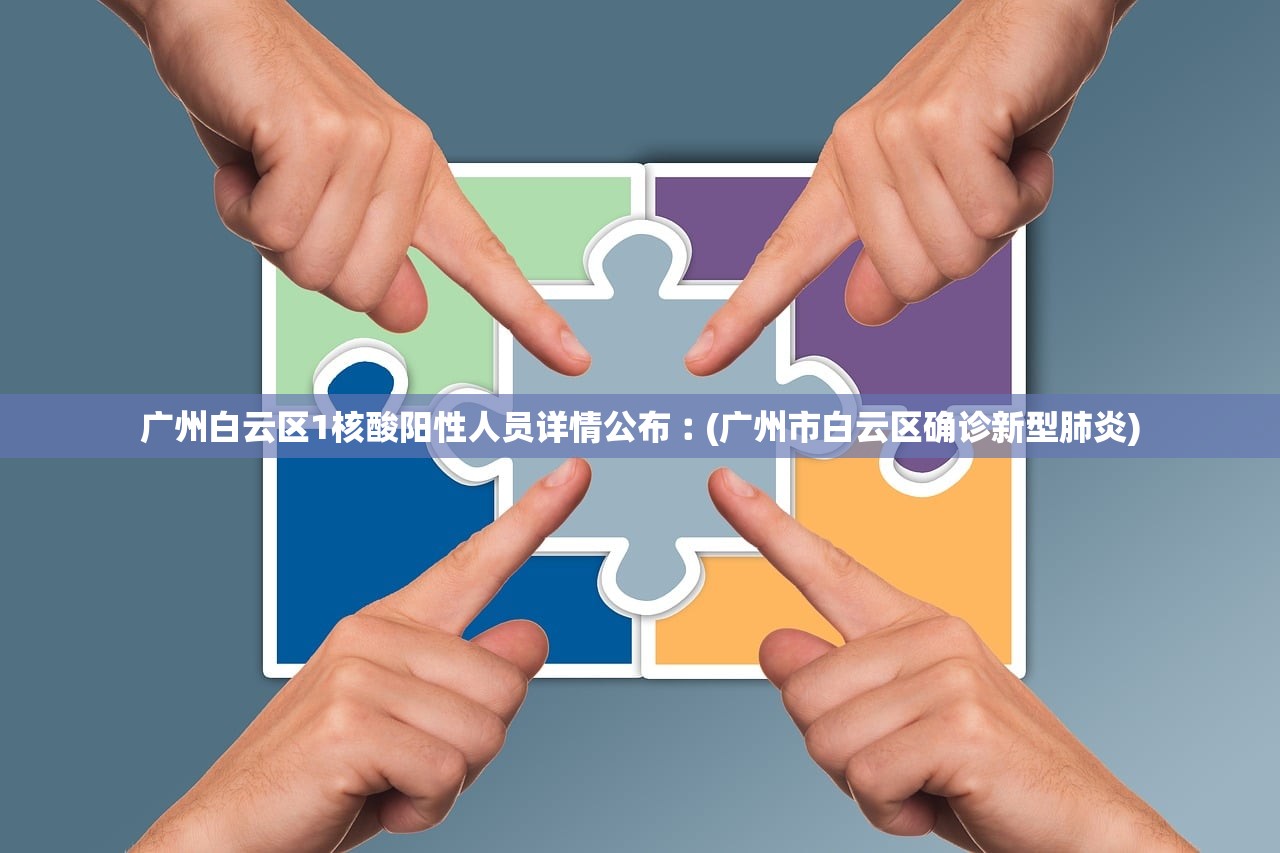 广州白云区1核酸阳性人员详情公布︰(广州市白云区确诊新型肺炎)