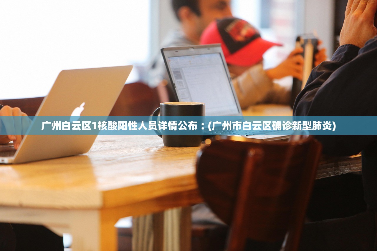 广州白云区1核酸阳性人员详情公布︰(广州市白云区确诊新型肺炎)