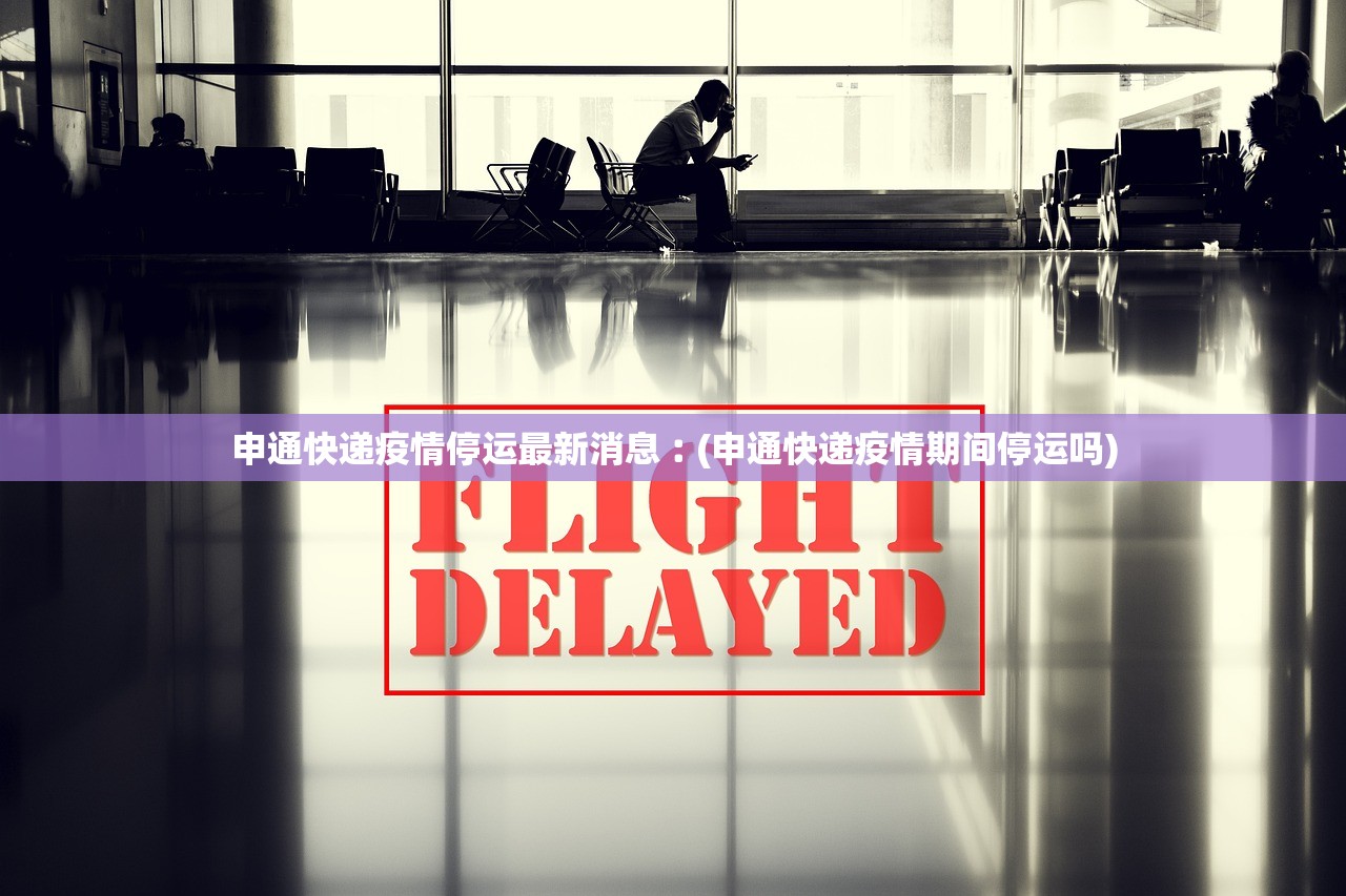 申通快递疫情停运最新消息︰(申通快递疫情期间停运吗)