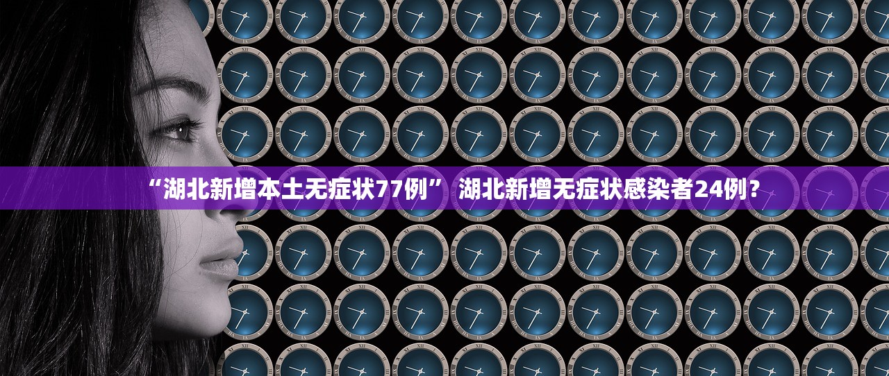 “湖北新增本土无症状77例	” 湖北新增无症状感染者24例？