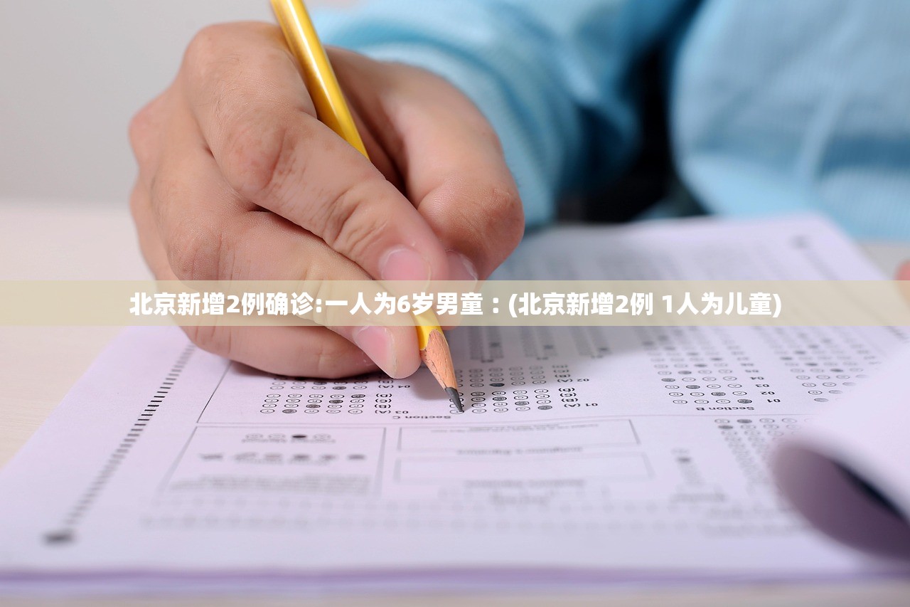 北京新增2例确诊:一人为6岁男童︰(北京新增2例 1人为儿童) 北京新增2例确诊:一人为6岁男童︰(北京新增2例 1人为儿童)