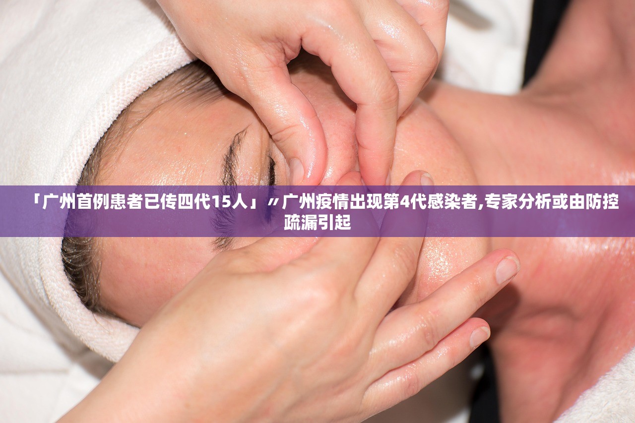 「广州首例患者已传四代15人」〃广州疫情出现第4代感染者,专家分析或由防控疏漏引起