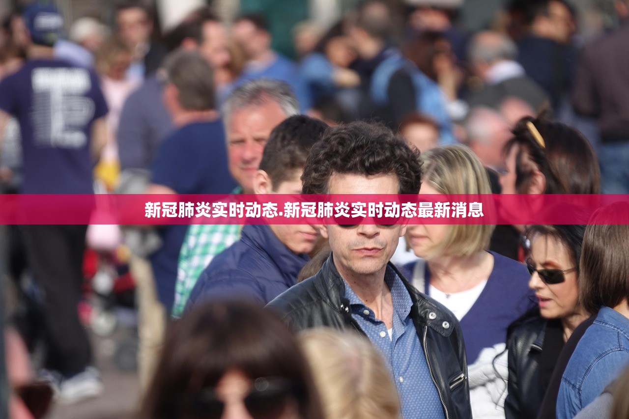 新冠肺炎实时动态.新冠肺炎实时动态最新消息