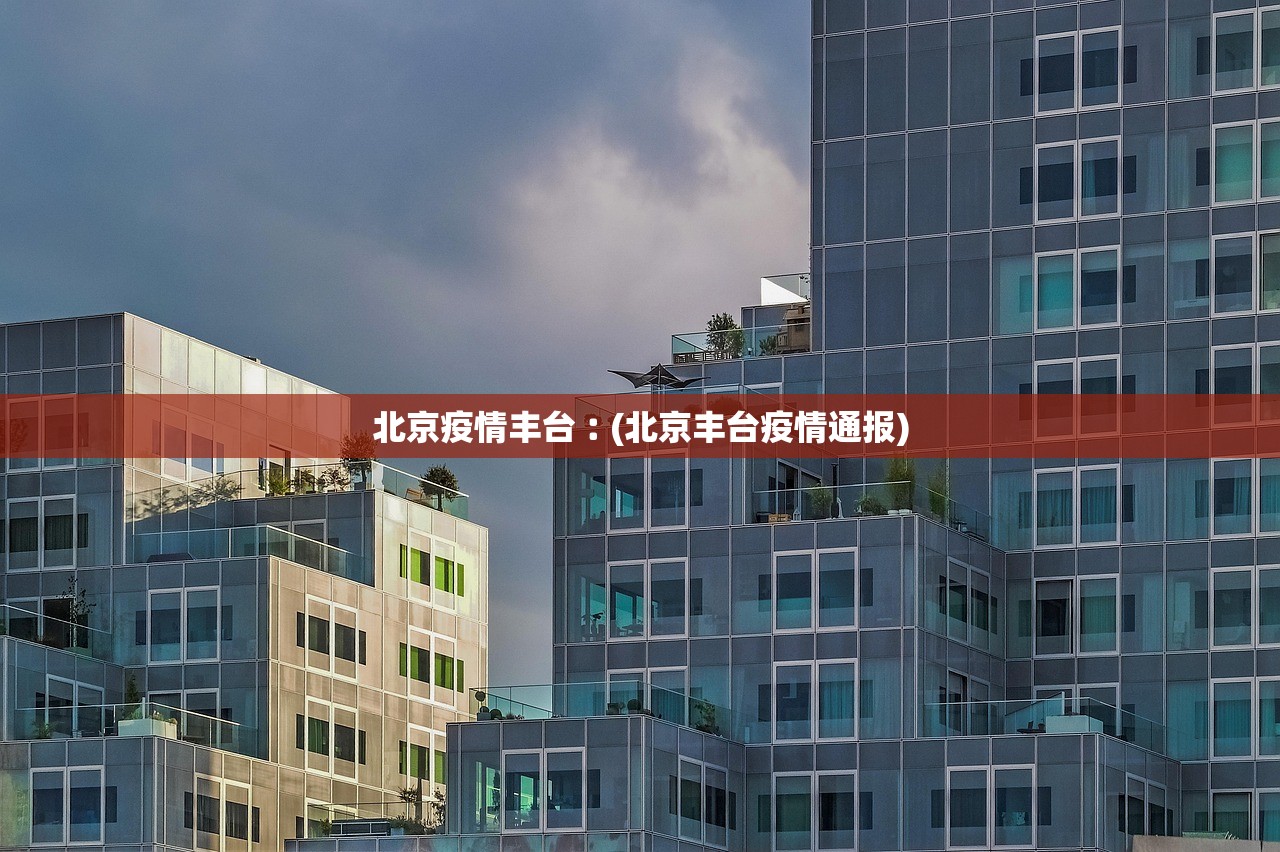 北京疫情丰台︰(北京丰台疫情通报)