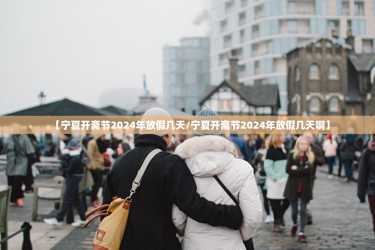 【宁夏开斋节2024年放假几天/宁夏开斋节2024年放假几天啊】