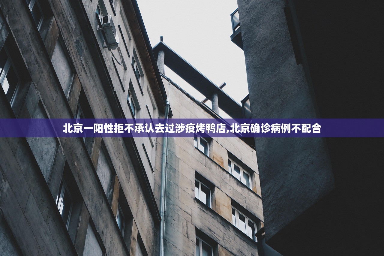 北京一阳性拒不承认去过涉疫烤鸭店,北京确诊病例不配合